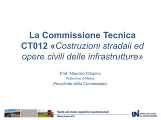 La Commissione Tecnica
CT012 «Costruzioni stradali ed
opere civili delle infrastrutture»
Prof. Maurizio Crispino
Politecnico di Milano
Presidente della Commissione
 