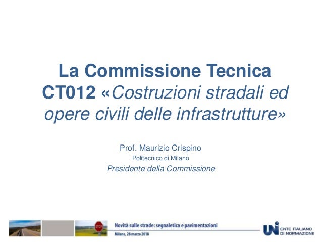 La Commissione Tecnica
CT012 «Costruzioni stradali ed
opere civili delle infrastrutture»
Prof. Maurizio Crispino
Politecni...