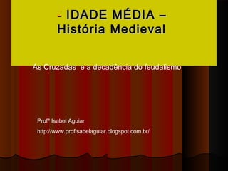 - IDADE MÉDIA –
        História Medieval


As Cruzadas e a decadência do feudalismo




 Profª Isabel Aguiar
 http://www.profisabelaguiar.blogspot.com.br/
 
