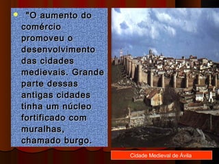    "O aumento do
  comércio
  promoveu o
  desenvolvimento
  das cidades
  medievais. Grande
  parte dessas
  antigas cidades
  tinha um núcleo
  fortificado com
  muralhas,
  chamado burgo.
                      Cidade Medieval de Ávila
 