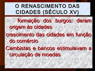 O RENASCIMENTO DAS
      CIDADES (SÉCULO XV)
  •   formação dos burgos: deram
  origem às cidades
crescimento das cidades em função
  do comércio
Cambistas e bancos estimulavam a
  circulação de moedas
 