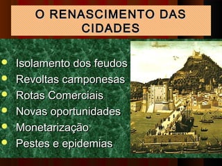 O RENASCIMENTO DAS
             CIDADES

   Isolamento dos feudos
   Revoltas camponesas
   Rotas Comerciais
   Novas oportunidades
   Monetarização
   Pestes e epidemias
 