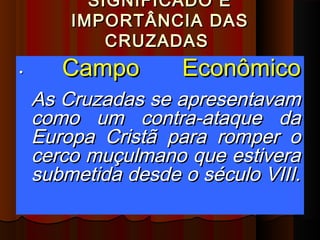 SIGNIFICADO E
        IMPORTÂNCIA DAS
            CRUZADAS
•      Campo        Econômico
    As Cruzadas se apresentavam
    como um contra-ataque da
    Europa Cristã para romper o
    cerco muçulmano que estivera
    submetida desde o século VIII.
 
