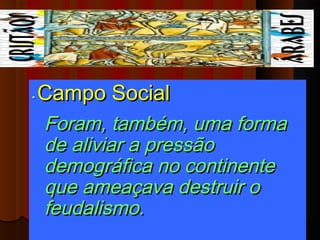 •   Campo Social
    Foram, também, uma forma
    de aliviar a pressão
    demográfica no continente
    que ameaçava destruir o
    feudalismo.
 
