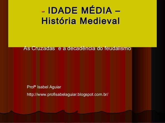 - IDADE MÉDIA –        História MedievalAs Cruzadas e a decadência do feudalismo Profª Isabel Aguiar http://www.profisabel...