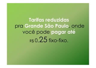Tarifas reduzidas
pra Grande São Paulo, onde
   você pode pagar até
     R$ 0,   25 fixo-fixo.
 