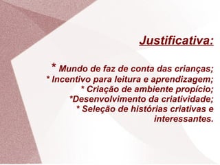 Justificativa:

 * Mundo de faz de conta das crianças;
* Incentivo para leitura e aprendizagem;
         * Criação de ambiente propício;
      *Desenvolvimento da criatividade;
        * Seleção de histórias criativas e
                            interessantes.
 