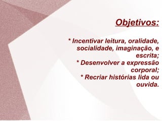 Objetivos:
* Incentivar leitura, oralidade,
    socialidade, imaginação, e
                         escrita;
    * Desenvolver a expressão
                        corporal;
      * Recriar histórias lida ou
                         ouvida.
 