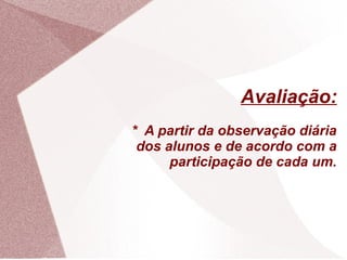 Avaliação:
* A partir da observação diária
 dos alunos e de acordo com a
      participação de cada um.
 