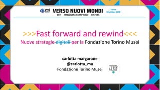 >>>Fast forward and rewind<<<
Nuove strategie digitali per la Fondazione Torino Musei
carlotta margarone
@carlotta_ma
Fondazione Torino Musei
 