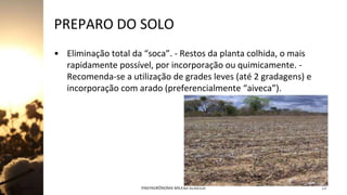 PREPARO DO SOLO
• Eliminação total da “soca”. - Restos da planta colhida, o mais
rapidamente possível, por incorporação ou quimicamente. -
Recomenda-se a utilização de grades leves (até 2 gradagens) e
incorporação com arado (preferencialmente “aiveca”).
Jan-23 ENGªAGRÔNOMA MILENA ALMEIDA 13
 