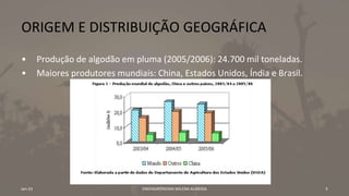 ORIGEM E DISTRIBUIÇÃO GEOGRÁFICA
• Produção de algodão em pluma (2005/2006): 24.700 mil toneladas.
• Maiores produtores mundiais: China, Estados Unidos, Índia e Brasil.
Jan-23 ENGªAGRÔNOMA MILENA ALMEIDA 3
 