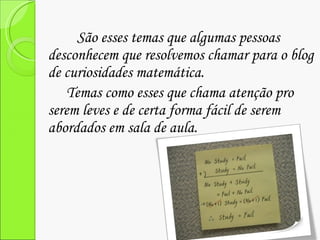 São esses temas que algumas pessoas desconhecem que resolvemos chamar para o blog de curiosidades matemática.  Temas como esses que chama atenção pro serem leves e de certa forma fácil de serem abordados em sala de aula. 