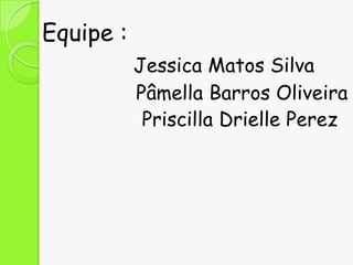Equipe :
Jessica Matos Silva
Pâmella Barros Oliveira
Priscilla Drielle Perez

 