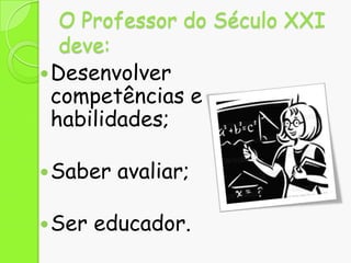 O Professor do Século XXI
deve:
 Desenvolver
competências e
habilidades;
 Saber
 Ser

avaliar;

educador.

 