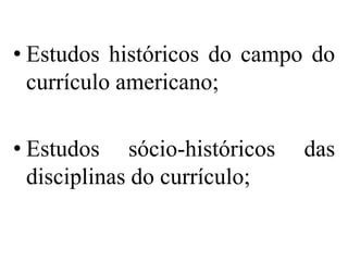 • Estudos históricos do campo do
  currículo americano;

• Estudos sócio-históricos    das
  disciplinas do currículo;
 