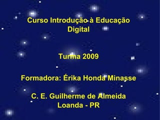 Curso Introdução à Educação Digital Turma 2009 Formadora: Érika Honda Minasse C. E. Guilherme de Almeida Loanda - PR 