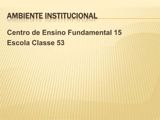 Ambiente InstitucionalCentro de Ensino Fundamental 15Escola Classe 53