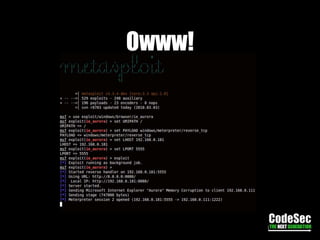 Exploiting Browser IEExploit: Microsft Internet Explorer “Aurora” Memory Corruption (ie_aurora).Descrição:Permite um atacante remoto executar código arbitrário, acessando um ponteiro associado a um objeto excluído, relacionados com a memória inicializada incorretamente e manipulação indevida de objetos na memória.