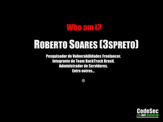 Who am i?ROBERTO SOARES (3SPRETO)Pesquisador de Vulnerabilidades Freelancer.Integrante do Team BackTrack Brasil.Administrador de Servidores.Entre outros...®