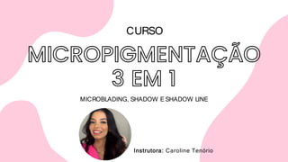 Instrutora: Caroline Tenório
MICROBLADING, SHADOW E SHADOW LINE
CURSO
 
