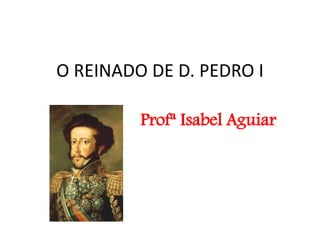 O REINADO DE D. PEDRO I
Profª Isabel Aguiar
 