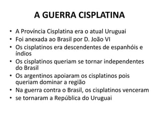 A GUERRA CISPLATINA
• A Província Cisplatina era o atual Uruguai
• Foi anexada ao Brasil por D. João VI
• Os cisplatinos e...
