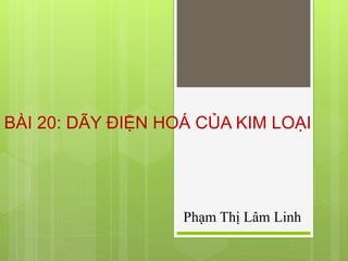 BÀI 20: DÃY ĐIỆN HOÁ CỦA KIM LOẠI
Phạm Thị Lâm Linh
 
