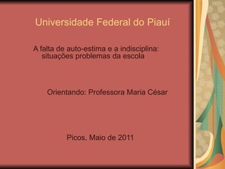 Universidade Federal do Piauí A falta de auto-estima e a indisciplina: situações problemas da escola Orientando: Professora Maria César Picos, Maio de 2011 