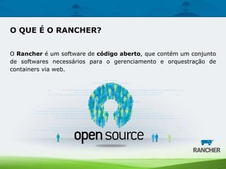 O Rancher é um software de código aberto, que contém um conjunto
de softwares necessários para o gerenciamento e orquestração de
containers via web.
O QUE É O RANCHER?
 