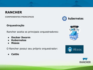 Orquestração
Rancher aceita os principais orquestradores:
● Docker Swarm
● Kubernetes
● Mesos
O Rancher possui seu próprio orquestrador:
● Cattle
RANCHER
COMPONENTES PRINCIPAIS
 