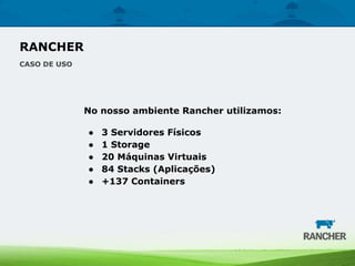 RANCHER
CASO DE USO
No nosso ambiente Rancher utilizamos:
● 3 Servidores Físicos
● 1 Storage
● 20 Máquinas Virtuais
● 84 Stacks (Aplicações)
● +137 Containers
 