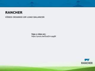 RANCHER
VÍDEO CRIANDO UM LOAD BALANCER
Veja o vídeo em:
https://youtu.be/Due2rn-qagM
 