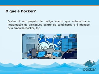 Docker é um projeto de código aberto que automatiza a
implantação de aplicativos dentro de contêineres e é mantido
pela empresa Docker, Inc.
O que é Docker?
 