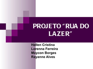 PROJE TO “ RUA DO
     LAZE R”
Hellen Cristina
Lorenna Ferreira
Maycon Borges
Rayanne Alves
 