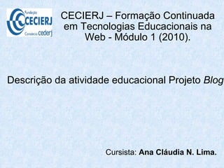 CECIERJ – Formação Continuada em Tecnologias Educacionais na Web - Módulo 1 (2010). Cursista:  Ana Cláudia N. Lima. Descrição da atividade educacional Projeto  Blog 