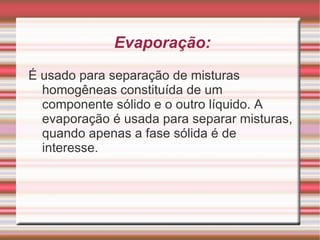 Centrifugação: É usado para acelerar a decantação da fase mais densa de uma mistura heterogênea constituída de um componente sólido e outro líquido. Esse método consiste em submeter a mistura a um movimento de rotação intenso de tal forma que o componente mais denso se deposite no fundo do recipiente. 
