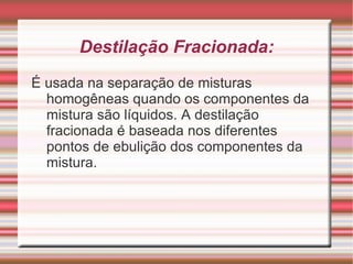 Evaporação: É usado para separação de misturas homogêneas constituída de um componente sólido e o outro líquido. A evaporação é usada para separar misturas, quando apenas a fase sólida é de interesse. 