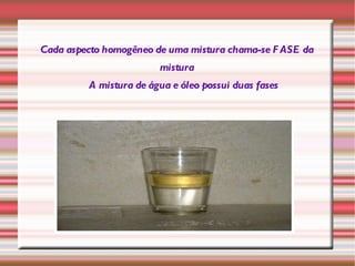 Se a mistura apresentar mais de um aspecto, isto é, tem propriedades distintas em sua extensão, será HETEROGÊNEA. 