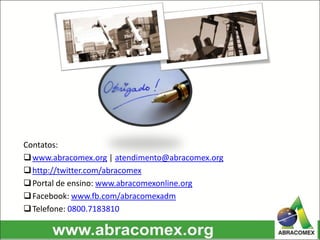 Contatos:
www.abracomex.org | atendimento@abracomex.org
http://twitter.com/abracomex
Portal de ensino: www.abracomexonline.org
Facebook: www.fb.com/abracomexadm
Telefone: 0800.7183810
 