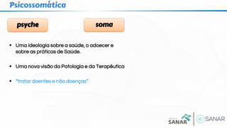▪ Uma ideologia sobre a saúde, o adoecer e
sobre as práticas de Saúde.
▪ Uma nova visão da Patologia e da Terapêutica
▪ “tratar doentes e não doenças”
Psicossomática
psyche soma
 