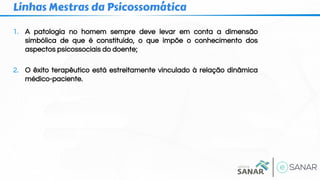 1. A patologia no homem sempre deve levar em conta a dimensão
simbólica de que é constituído, o que impõe o conhecimento dos
aspectos psicossociais do doente;
2. O êxito terapêutico está estreitamente vinculado à relação dinâmica
médico-paciente.
Linhas Mestras da Psicossomática
 