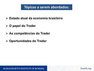  Estado atual da economia brasileira
 O papel do Trader
 As competências do Trader
 Oportunidades do Trader
Tópicos a serem abordados:
 