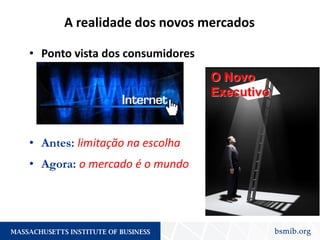 • Ponto vista dos consumidores
• Antes: limitação na escolha
• Agora: o mercado é o mundo
A realidade dos novos mercados
O Novo
Executivo
 