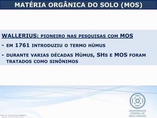 WALLERIUS: PIONEIRO NAS PESQUISAS COM MOS
- EM 1761 INTRODUZIU O TERMO HÚMUS
- DURANTE VARIAS DÉCADAS HÚMUS, SHS E MOS FORAM
TRATADOS COMO SINÔNIMOS
MATÉRIA ORGÂNICA DO SOLO (MOS)
 