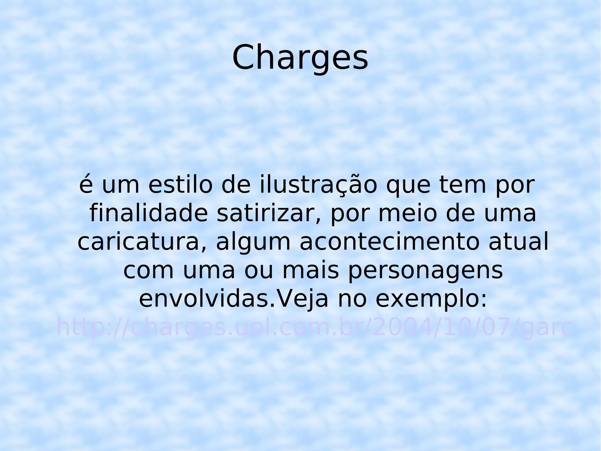 Charges é um estilo de ilustração que tem por finalidade satirizar, por meio de uma caricatura, algum acontecimento atual com uma ou mais personagens envolvidas.Veja no exemplo: http://charges.uol.com.br/2004/10/07/garoto-folgadao-geracao-coca-cola/ 
