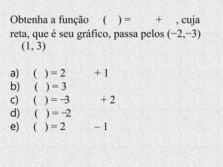 Obtenha a função ( ) = + , cuja
reta, que é seu gráfico, passa pelos (−2,−3)
(1, 3)
a) ( ) = 2 + 1
b) ( ) = 3
c) ( ) = −3 + 2
d) ( ) = −2
e) ( ) = 2 – 1
 