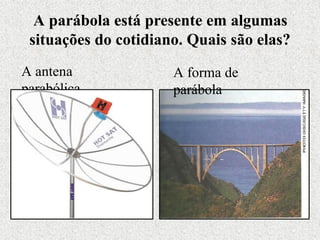 A parábola está presente em algumas
situações do cotidiano. Quais são elas?
A antena
parabólica
A forma de
parábola
 