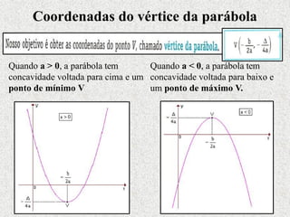 Coordenadas do vértice da parábola
Quando a > 0, a parábola tem
concavidade voltada para cima e um
ponto de mínimo V
Quando a < 0, a parábola tem
concavidade voltada para baixo e
um ponto de máximo V.
 