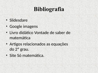 Bibliografia
• Slidesdare
• Google imagens
• Livro didático Vontade de saber de
matemática
• Artigos relacionados as equações
do 2º grau.
• Site Só matemática.
 